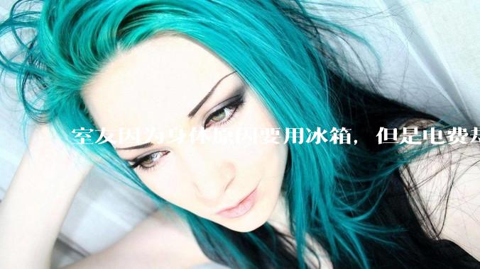 室友因为身体原因要用冰箱，但是电费却由我们平摊，合理嘛？
