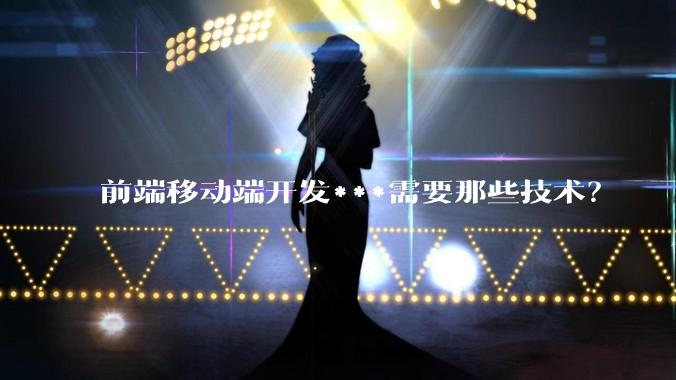 前端移动端开发***需要那些技术？