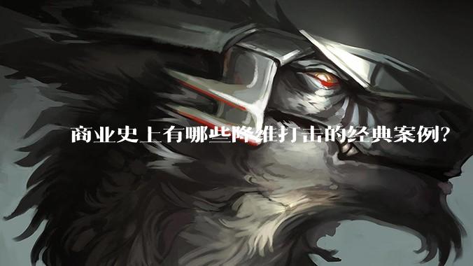 商业史上有哪些降维打击的经典案例？