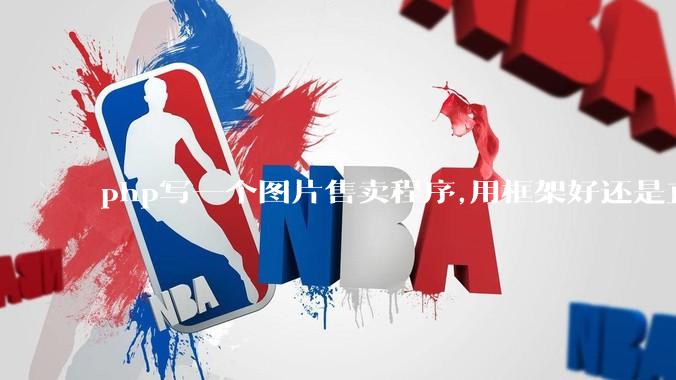 php写一个图片售卖程序,用框架好还是直接写好?
